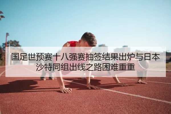 国足世预赛十八强赛抽签结果出炉与日本沙特同组出线之路困难重重
